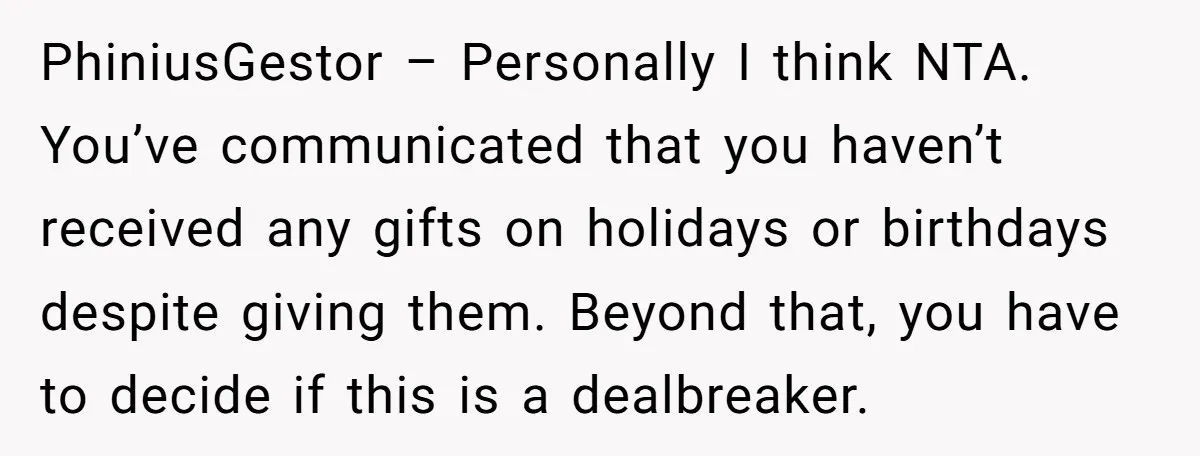PhiniusGestor – Personally I think NTA. You’ve communicated that you haven’t received any gifts on holidays or birthdays despite giving them. Beyond that, you have to decide if this is...