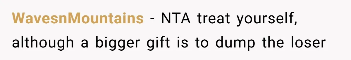 WavesnMountains - NTA treat yourself, although a bigger gift is to dump the loser