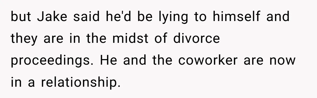 but Jake said he'd be lying to himself and they are in the midst of divorce proceedings. He and the coworker are now in a relationship.