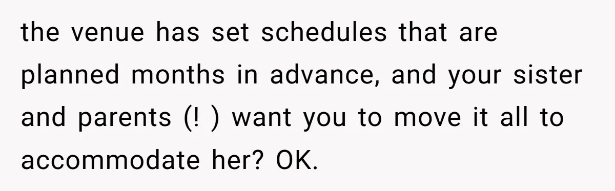 the venue has set schedules that are planned months in advance, and your sister and parents (! ) want you to move it all to accommodate her? OK.