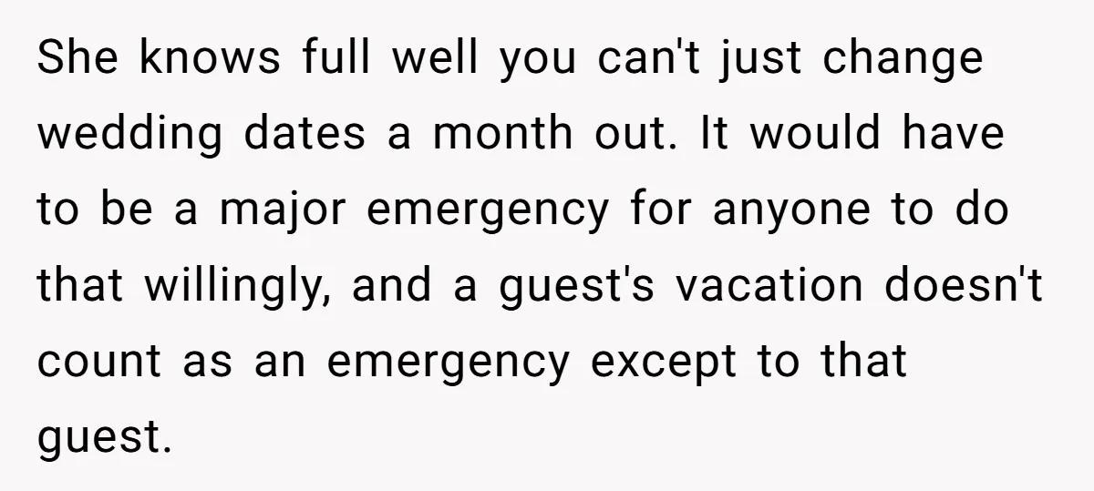 She knows full well you can't just change wedding dates a month out. It would have to be a major emergency for anyone to do that willingly, and a guest's...