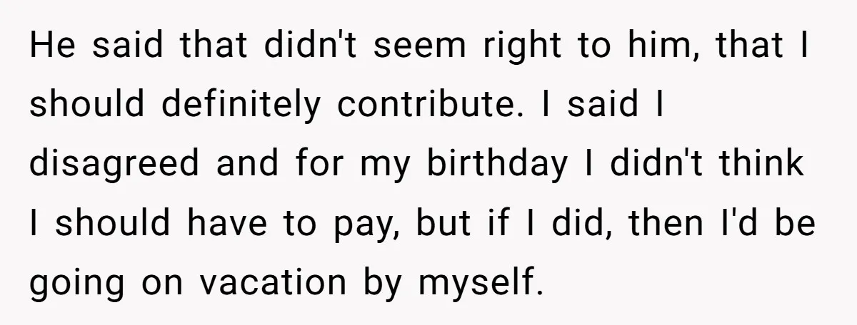He said that didn't seem right to him, that I should definitely contribute. I said I disagreed and for my birthday I didn't think I should have to pay, but...