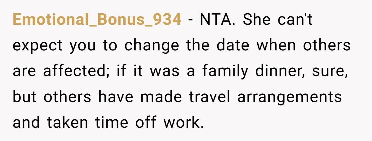 Emotional_Bonus_934 − NTA. She can't expect you to change the date when others are affected; if it was a family dinner, sure, but others have made travel arrangements and taken...