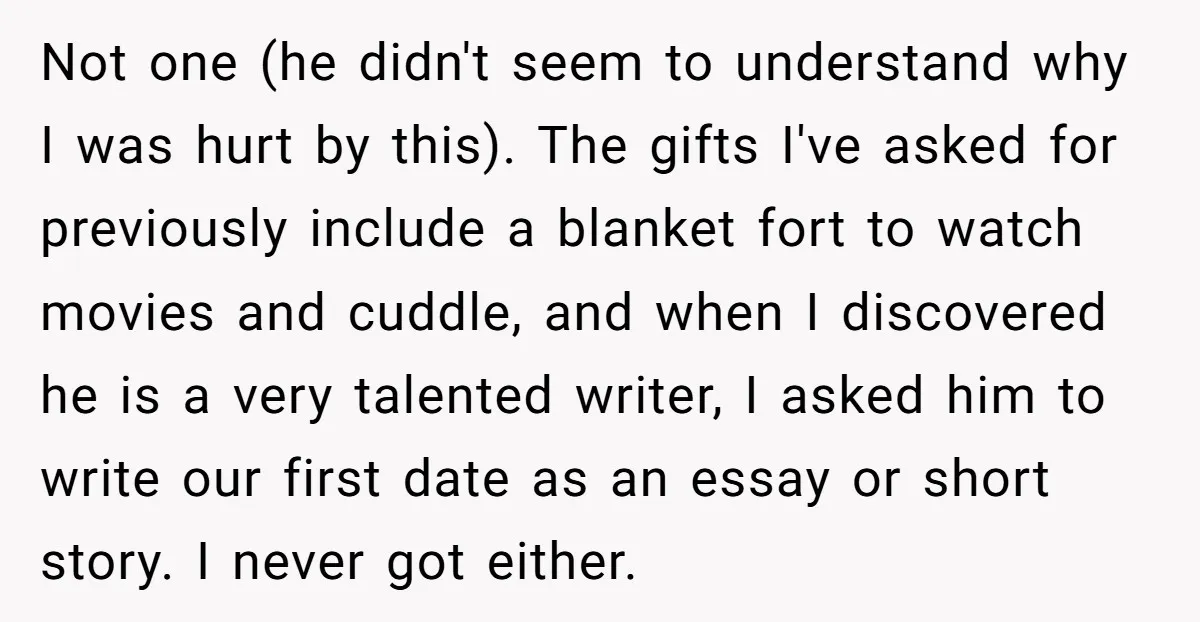 Not one (he didn't seem to understand why I was hurt by this). The gifts I've asked for previously include a blanket fort to watch movies and cuddle, and when...
