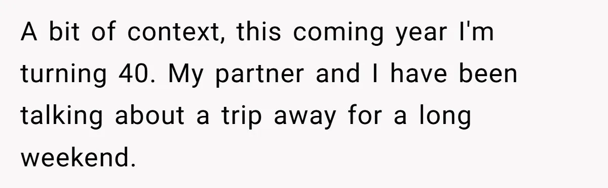A bit of context, this coming year I'm turning 40. My partner and I have been talking about a trip away for a long weekend.