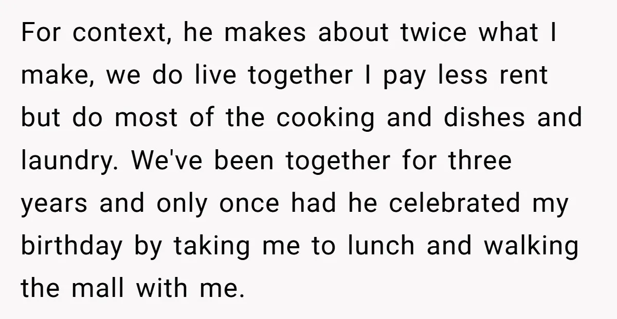 For context, he makes about twice what I make, we do live together I pay less rent but do most of the cooking and dishes and laundry. We've been together...