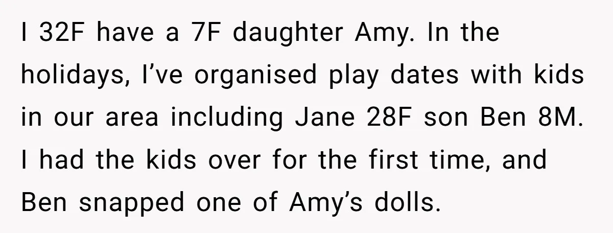 I 32F have a 7F daughter Amy. In the holidays, I’ve organised play dates with kids in our area including Jane 28F son Ben 8M. I had the kids over...