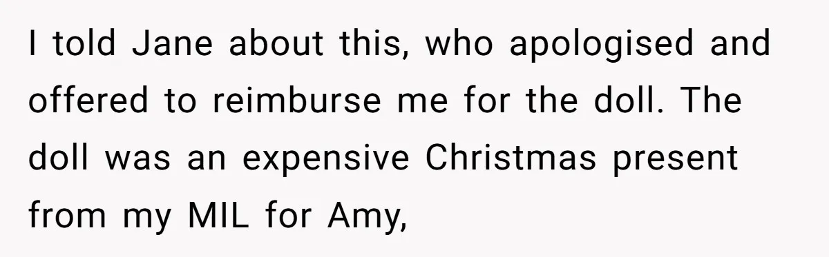 I told Jane about this, who apologised and offered to reimburse me for the doll. The doll was an expensive Christmas present from my MIL for Amy,