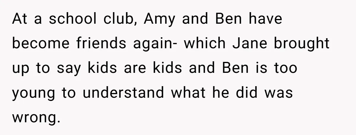 At a school club, Amy and Ben have become friends again- which Jane brought up to say kids are kids and Ben is too young to understand what he did...