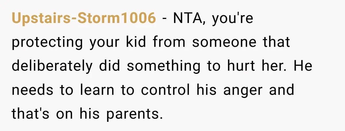 Upstairs-Storm1006 − NTA, you're protecting your kid from someone that deliberately did something to hurt her. He needs to learn to control his anger and that's on his parents.