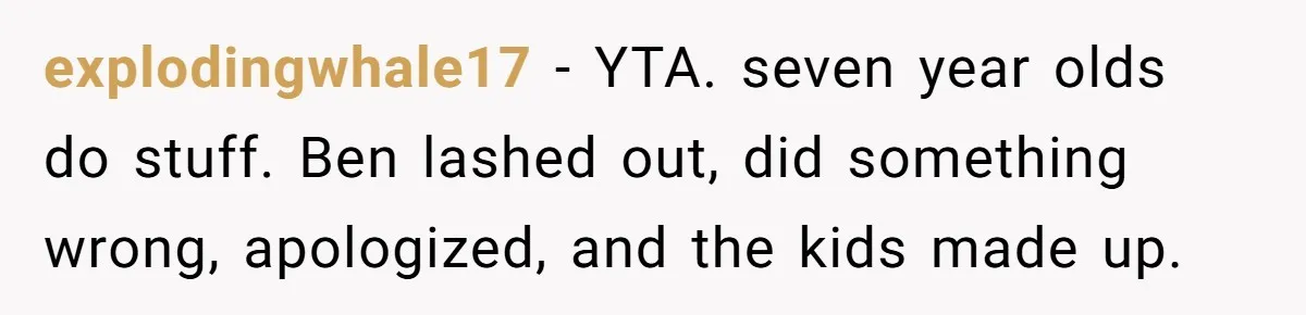 explodingwhale17 − YTA. seven year olds do stuff. Ben lashed out, did something wrong, apologized, and the kids made up.