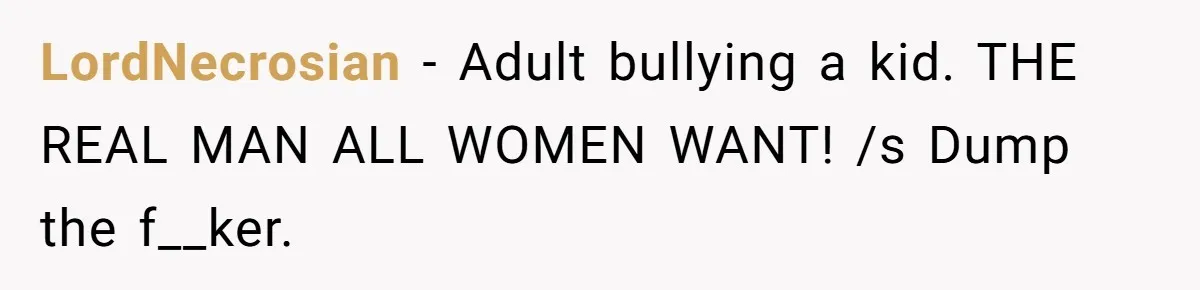 LordNecrosian − Adult bullying a kid. THE REAL MAN ALL WOMEN WANT! /s Dump the f__ker.