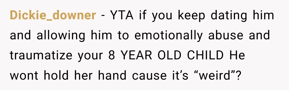 Dickie_downer − YTA if you keep dating him and allowing him to emotionally abuse and traumatize your 8 YEAR OLD CHILD He wont hold her hand cause it’s “weird”?