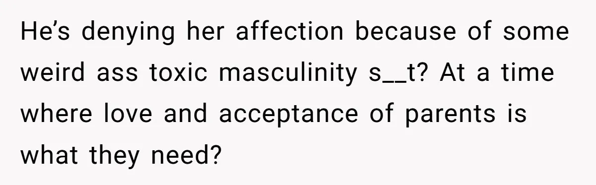 He’s denying her affection because of some weird ass toxic masculinity s__t? At a time where love and acceptance of parents is what they need?