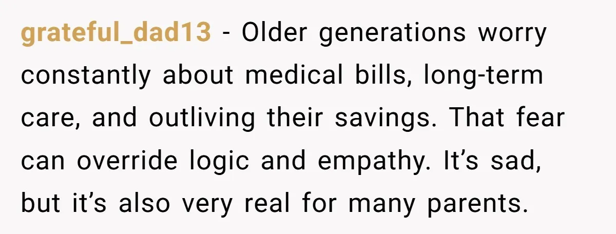 grateful_dad13 - Older generations worry constantly about medical bills, long-term care, and outliving their savings. That fear can override logic and empathy. It’s sad, but it’s also very real for...