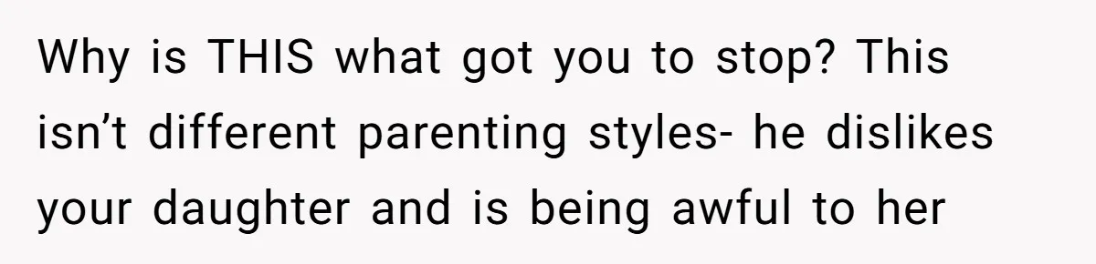 Why is THIS what got you to stop? This isn’t different parenting styles- he dislikes your daughter and is being awful to her