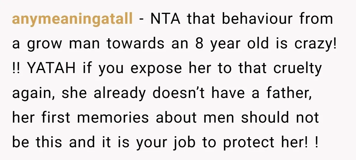 anymeaningatall − NTA that behaviour from a grow man towards an 8 year old is crazy! !! YATAH if you expose her to that cruelty again, she already doesn’t have...