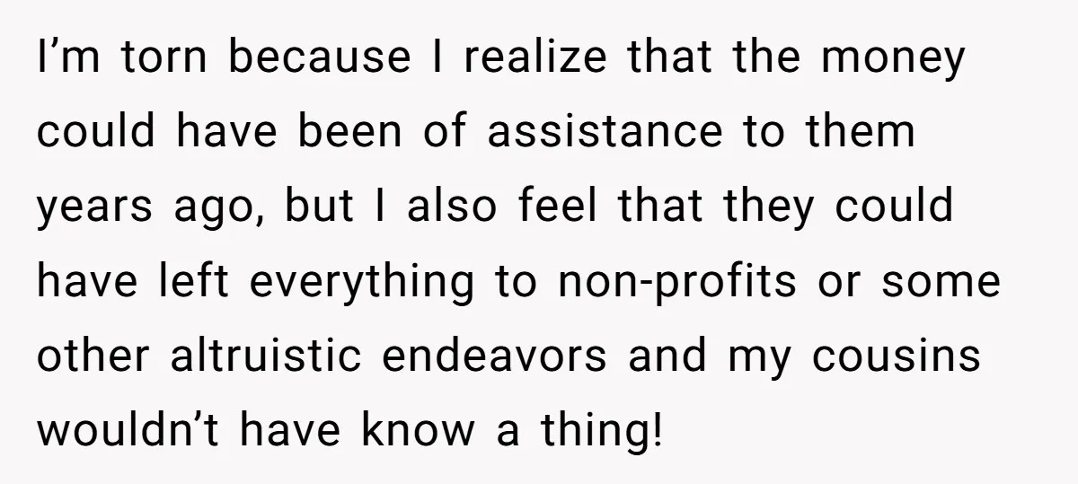 I’m torn because I realize that the money could have been of assistance to them years ago, but I also feel that they could have left everything to non-profits or...