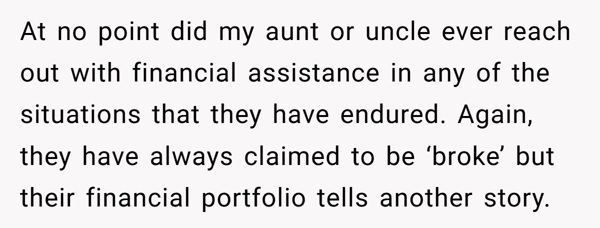 At no point did my aunt or uncle ever reach out with financial assistance in any of the situations that they have endured. Again, they have always claimed to be...