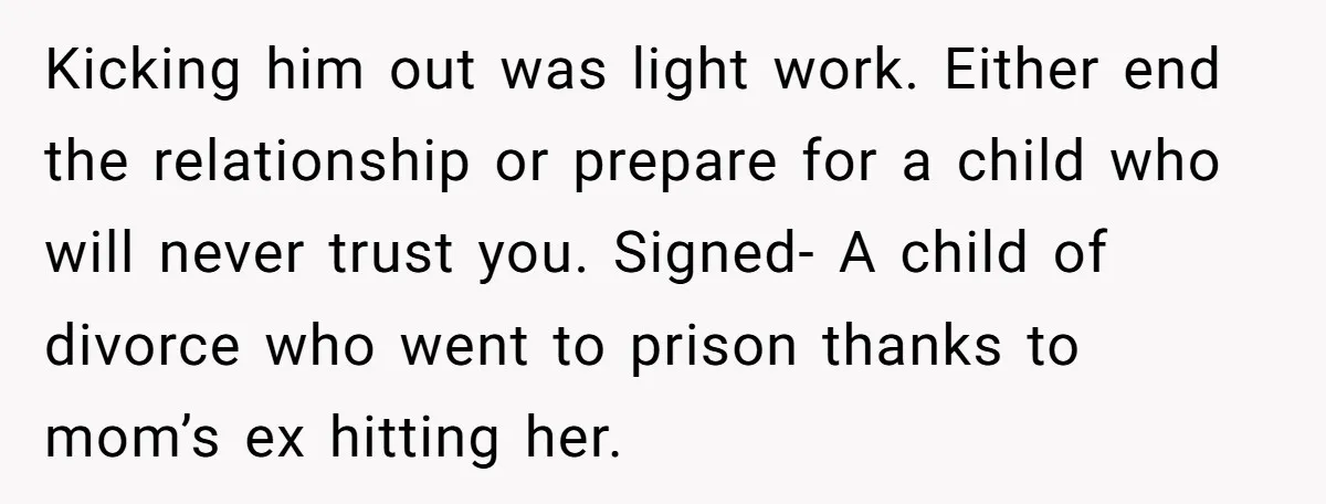 Kicking him out was light work. Either end the relationship or prepare for a child who will never trust you. Signed- A child of divorce who went to prison thanks...