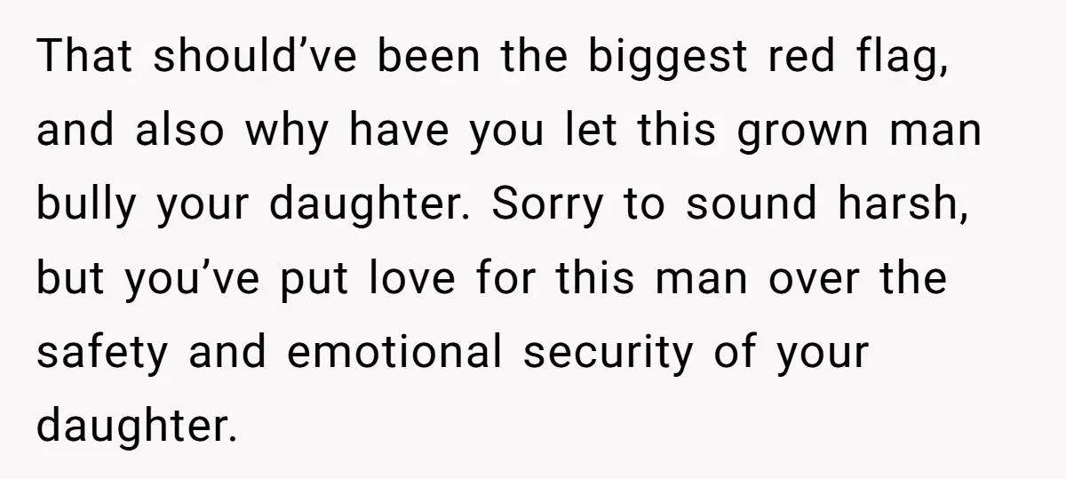 That should’ve been the biggest red flag, and also why have you let this grown man bully your daughter. Sorry to sound harsh, but you’ve put love for this man...