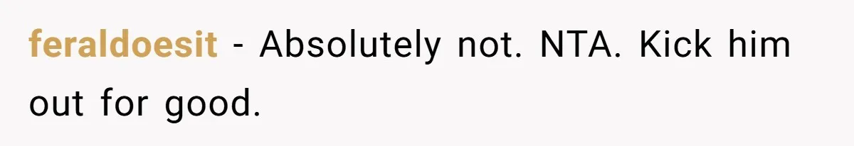 feraldoesit − Absolutely not. NTA. Kick him out for good.