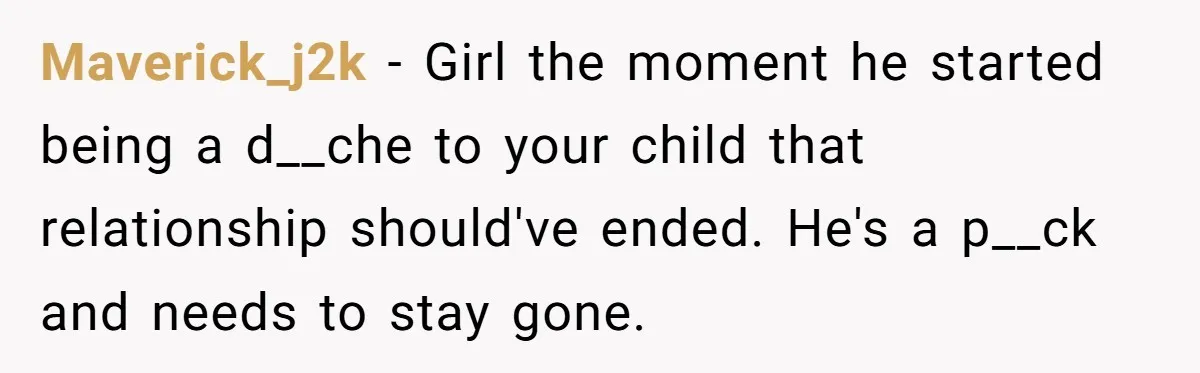 Maverick_j2k − Girl the moment he started being a d__che to your child that relationship should've ended. He's a p__ck and needs to stay gone.