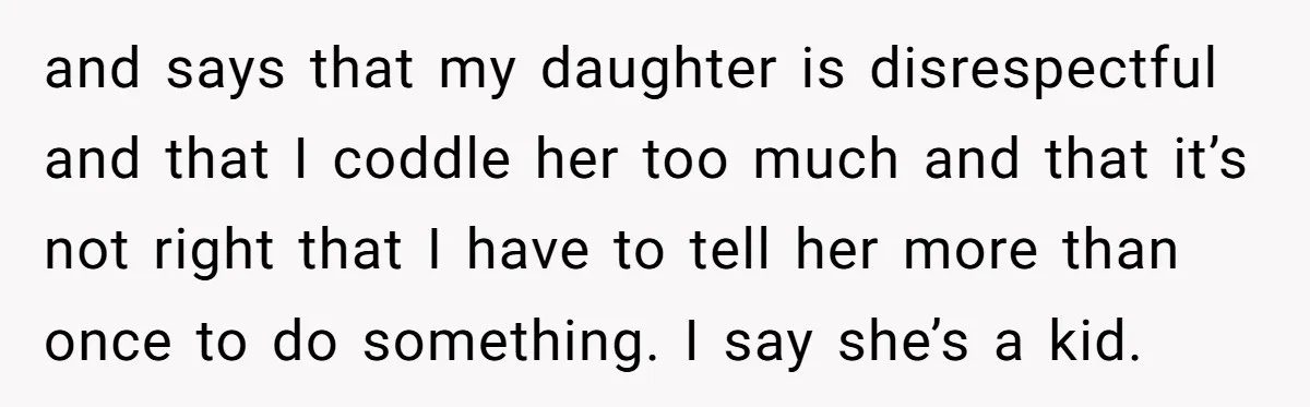 and says that my daughter is disrespectful and that I coddle her too much and that it’s not right that I have to tell her more than once to do...