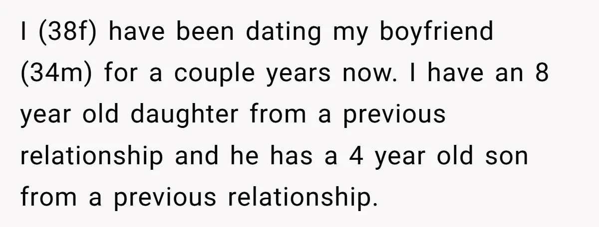 I (38f) have been dating my boyfriend (34m) for a couple years now. I have an 8 year old daughter from a previous relationship and he has a 4 year...