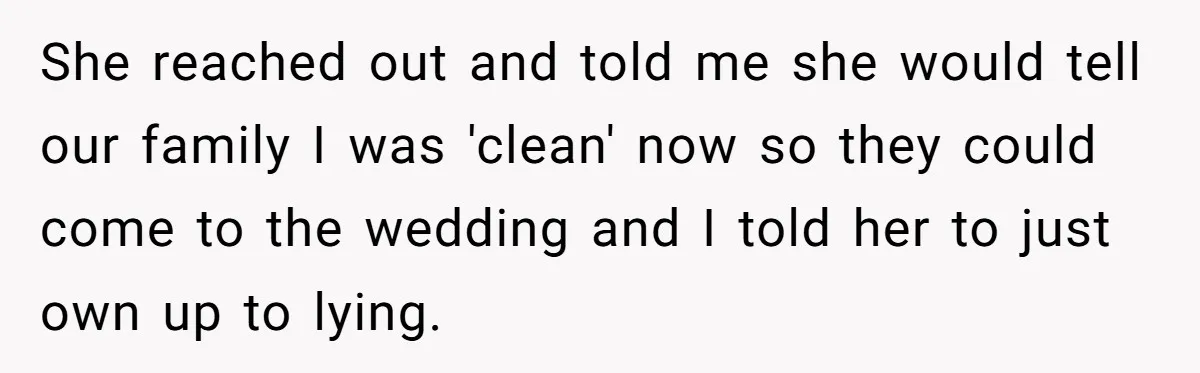 She reached out and told me she would tell our family I was 'clean' now so they could come to the wedding and I told her to just own up...
