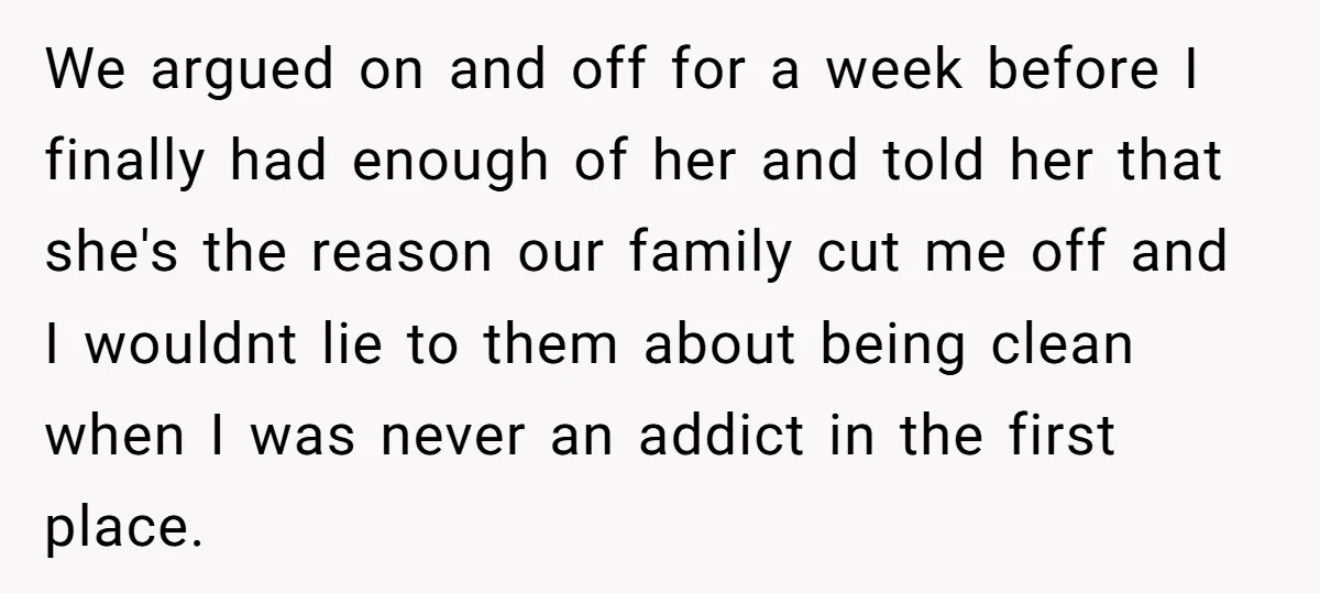 We argued on and off for a week before I finally had enough of her and told her that she's the reason our family cut me off and I wouldnt...