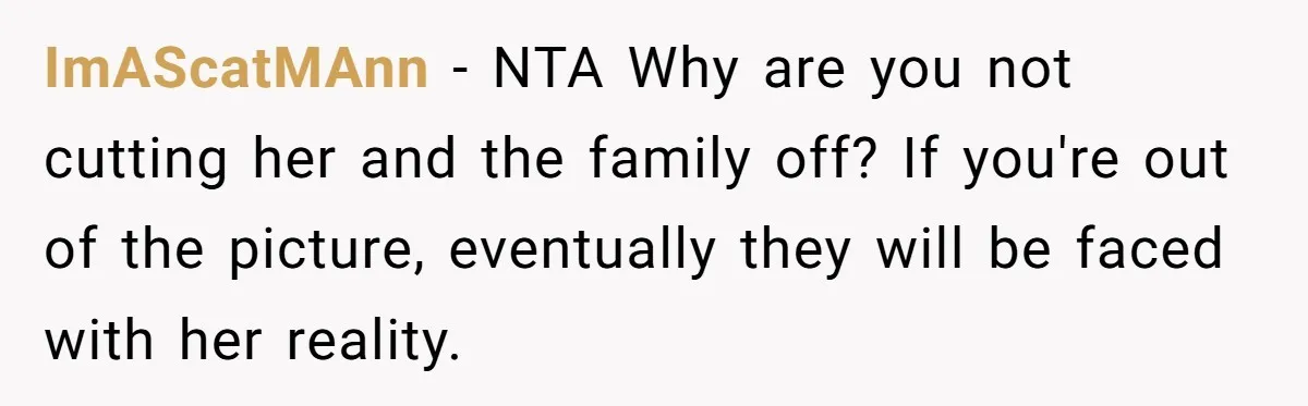 ImAScatMAnn − NTA Why are you not cutting her and the family off? If you're out of the picture, eventually they will be faced with her reality.
