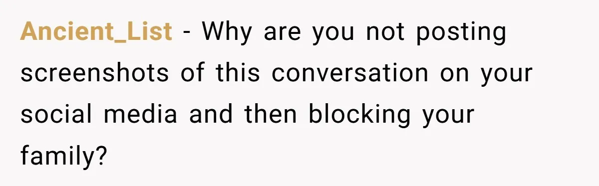 Ancient_List − Why are you not posting screenshots of this conversation on your social media and then blocking your family?