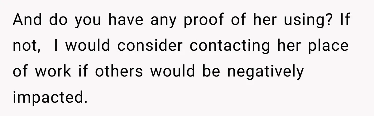 And do you have any proof of her using? If not,  I would consider contacting her place of work if others would be negatively impacted.