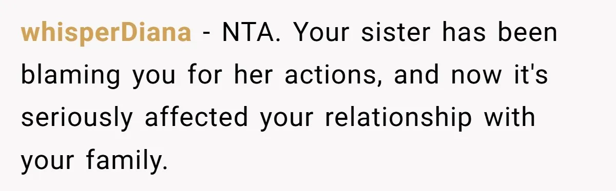 whisperDiana − NTA. Your sister has been blaming you for her actions, and now it's seriously affected your relationship with your family.