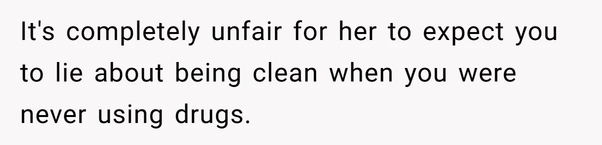 It's completely unfair for her to expect you to lie about being clean when you were never using drugs.