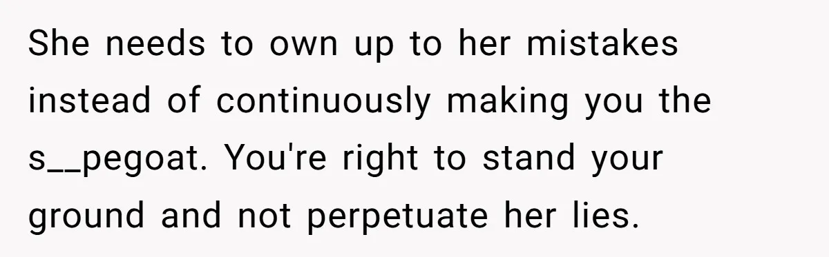 She needs to own up to her mistakes instead of continuously making you the s__pegoat. You're right to stand your ground and not perpetuate her lies.