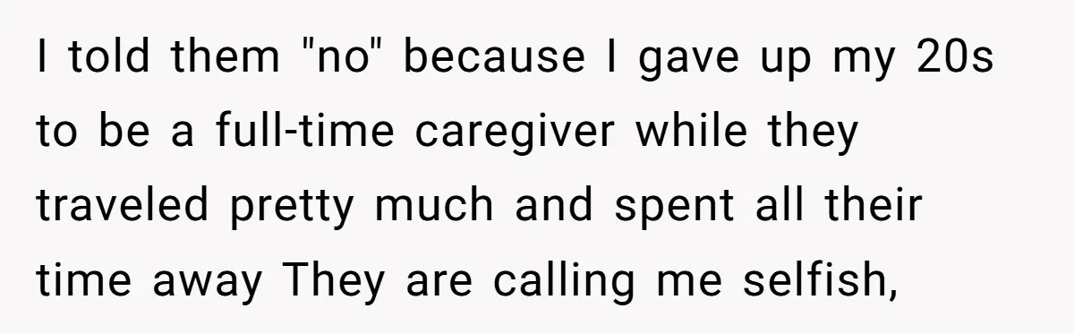 I told them "no" because I gave up my 20s to be a full-time caregiver while they traveled pretty much and spent all their time away They are calling me...