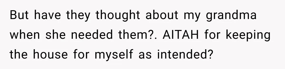 But have they thought about my grandma when she needed them?. AITAH for keeping the house for myself as intended?