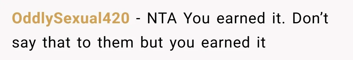 OddlySexual420 − NTA You earned it. Don’t say that to them but you earned it