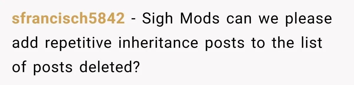 sfrancisch5842 − Sigh Mods can we please add repetitive inheritance posts to the list of posts deleted?