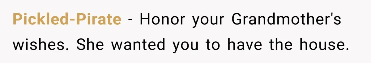 Pickled-Pirate − Honor your Grandmother's wishes. She wanted you to have the house.