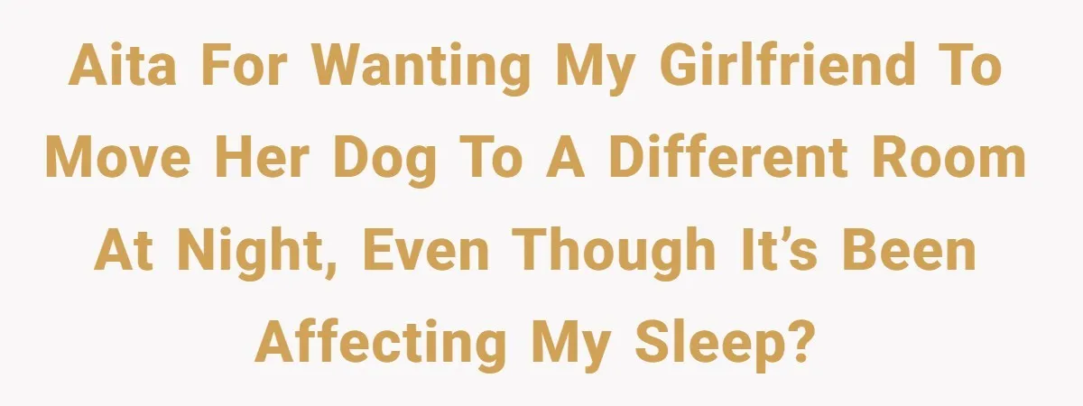 AITA for wanting my girlfriend to move her dog to a different room at night, even though it’s been affecting my sleep?