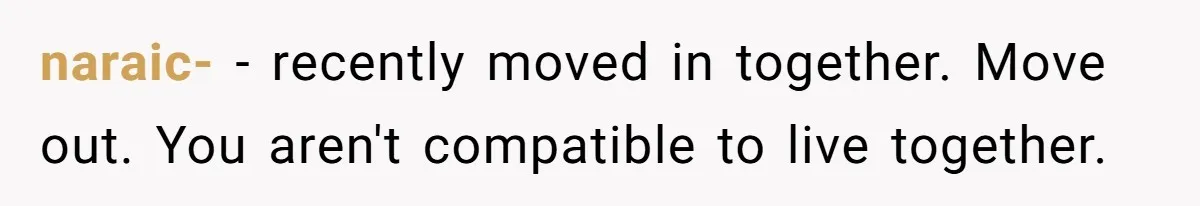 naraic- − recently moved in together. Move out. You aren't compatible to live together.