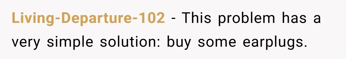 Living-Departure-102 − This problem has a very simple solution: buy some earplugs.