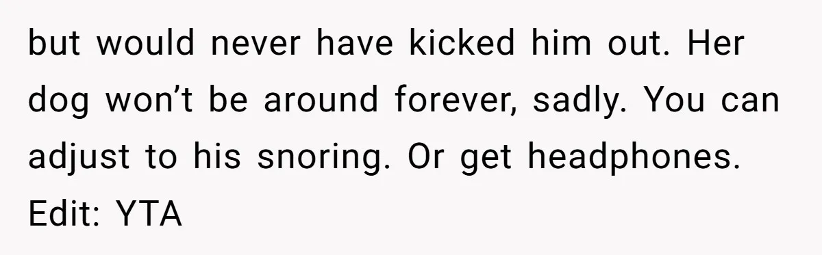 but would never have kicked him out. Her dog won’t be around forever, sadly. You can adjust to his snoring. Or get headphones. Edit: YTA