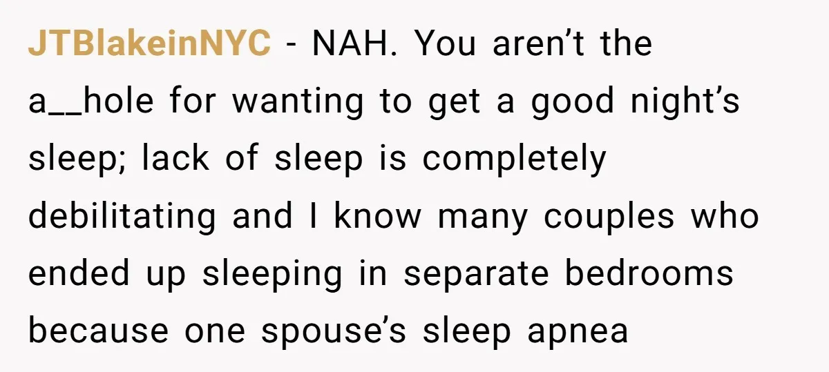 JTBlakeinNYC − NAH. You aren’t the a__hole for wanting to get a good night’s sleep; lack of sleep is completely debilitating and I know many couples who ended up sleeping...