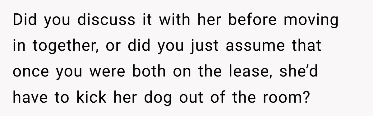 Did you discuss it with her before moving in together, or did you just assume that once you were both on the lease, she’d have to kick her dog out...