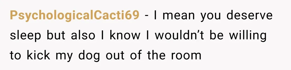 PsychologicalCacti69 − I mean you deserve sleep but also I know I wouldn’t be willing to kick my dog out of the room