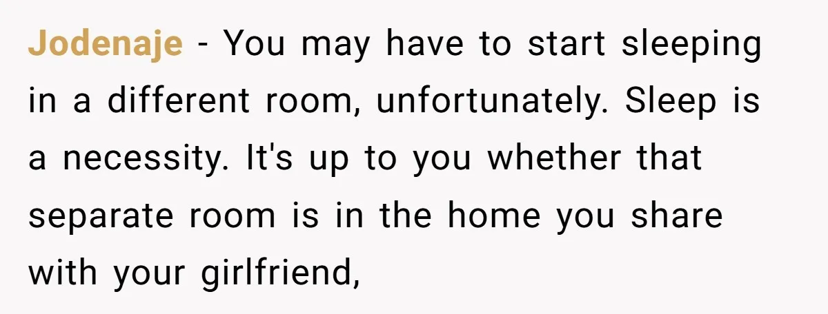 Jodenaje − You may have to start sleeping in a different room, unfortunately. Sleep is a necessity. It's up to you whether that separate room is in the home you...
